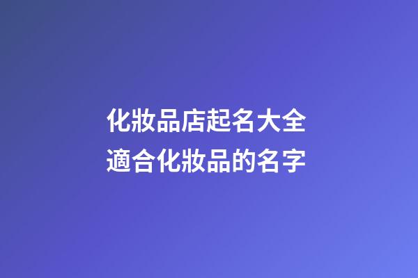 化妝品店起名大全 適合化妝品的名字-第1張-店鋪起名-玄機派